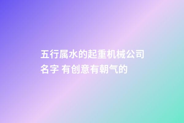 五行属水的起重机械公司名字 有创意有朝气的-第1张-公司起名-玄机派